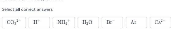 Select all correct answers
CO_3^((2-) H^+) NH_4^(+ H_2)O Br^- Ar Ca^(2+)