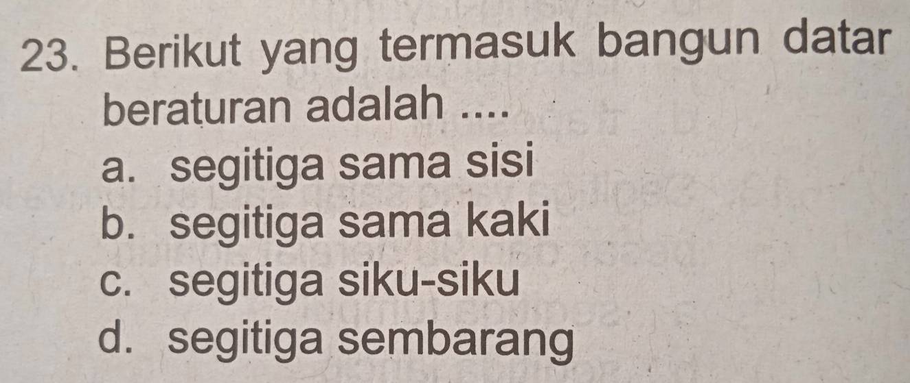 Berikut yang termasuk bangun datar
beraturan adalah ....
a. segitiga sama sisi
b. segitiga sama kaki
c. segitiga siku-siku
d. segitiga sembarang