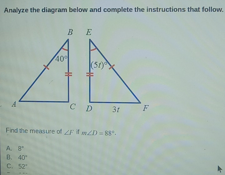 Analyze the diagram below and complete the instructions that follow.
Find the measure of ∠ F if m∠ D=88°.
A. 8°
B. 40°
C. 52°