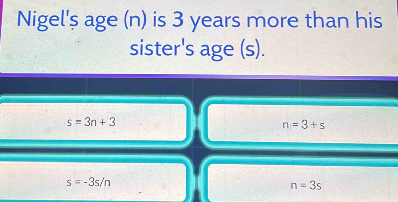 Nigel's age (n) is 3 years more than his
sister's age (s).
s=3n+3
n=3+s
s=-3s/n
n=3s