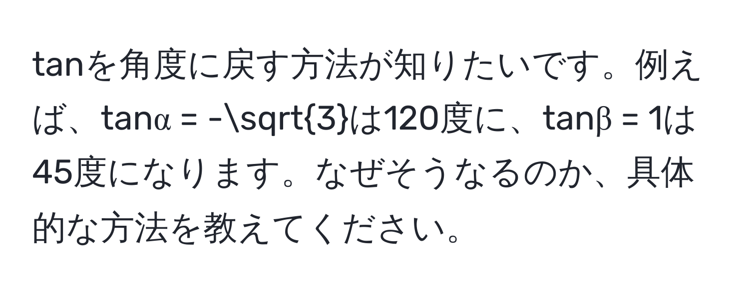 tanを角度に戻す方法が知りたいです。例えば、tanα = -sqrt(3)は120度に、tanβ = 1は45度になります。なぜそうなるのか、具体的な方法を教えてください。