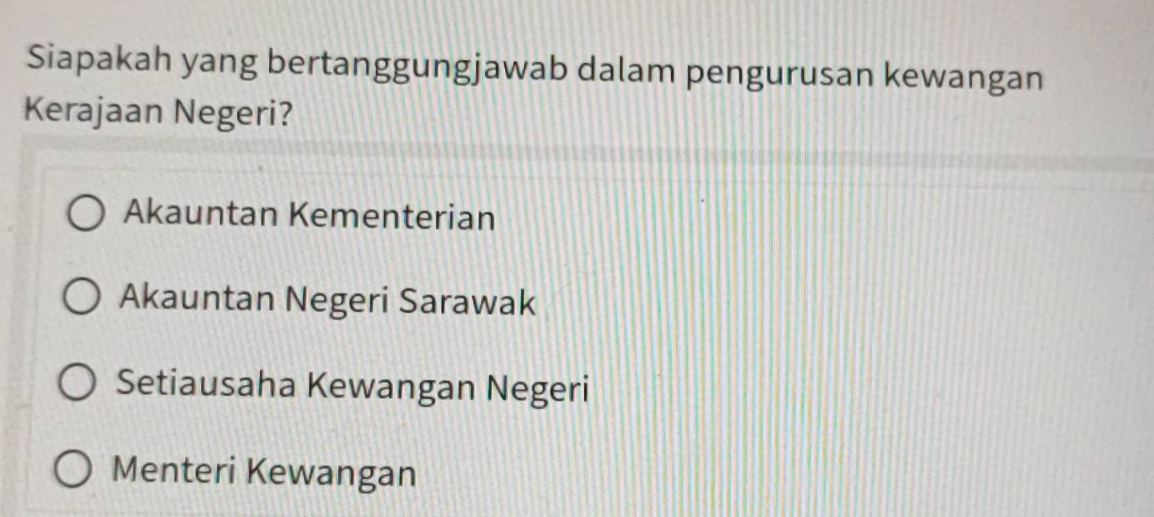 Siapakah yang bertanggungjawab dalam pengurusan kewangan
Kerajaan Negeri?
Akauntan Kementerian
Akauntan Negeri Sarawak
Setiausaha Kewangan Negeri
Menteri Kewangan