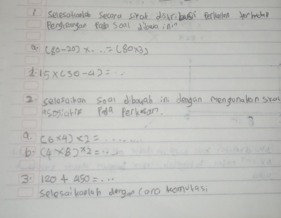 Selesalianlab Secara siral distr. i Perlailan terhicap 
Pengcrangan Pada Soal dibaa ini? 
a (80-20)x...=(80* 3)
15* (30-4)=.. 
2. selosaikan sool dibowah ini dengan mengunalon sral 
asosiarip Pada Perkaian. 
a. (6* 4)* 2=·s ·s
6. (4* 8)* 2=... 
3 120+450=... 
selesaikanlah dengan (ora komubasi