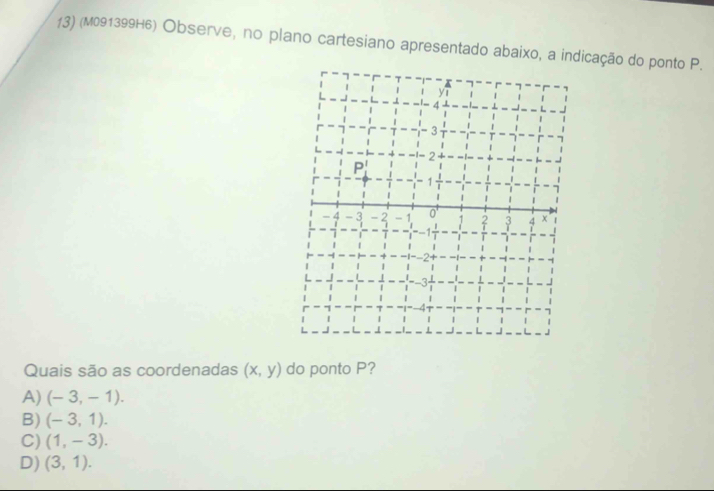 (M091399H6) Observe, no plano cartesiano apresentado abaixo, a indicação do ponto P.
Quais são as coordenadas (x,y) do ponto P?
A) (-3,-1).
B) (-3,1).
C) (1,-3).
D) (3,1).