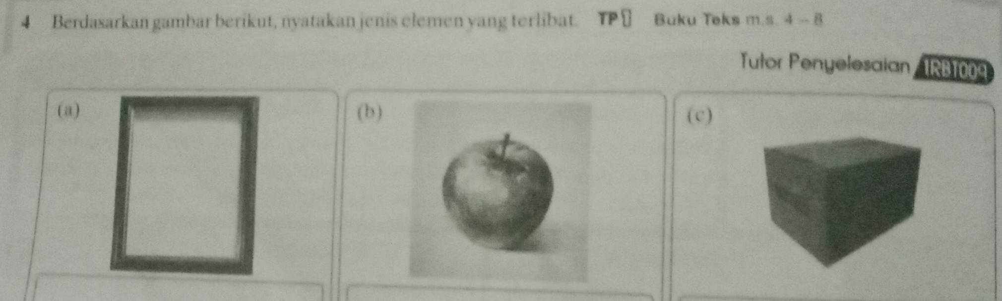 Berdasarkan gambar berikut, nyatakan jenis elemen yang terlibat. Buku Teks m.s. 4 - 8 
Tutor Penyelesaian /1RB1009 
(a) (b)(c)