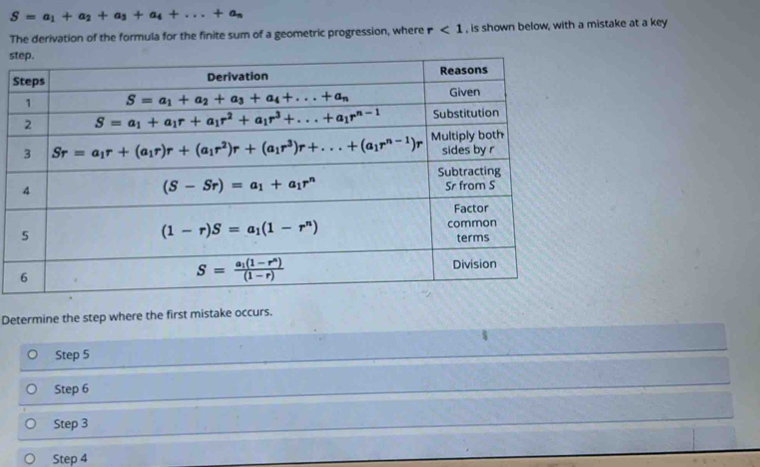 S=a_1+a_2+a_3+a_4+...+a_n
The derivation of the formula for the finite sum of a geometric progression, where r<1</tex> , is shown below, with a mistake at a key
s
Determine the step where the first mistake occurs.
Step 5
Step 6
Step 3
Step 4