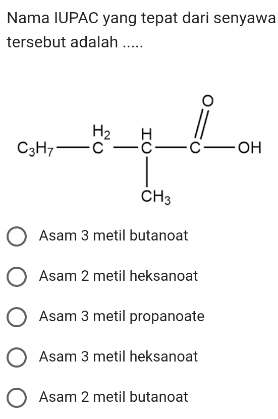 Nama IUPAC yang tepat dari senyawa
tersebut adalah .....
Asam 3 metil butanoat
Asam 2 metil heksanoat
Asam 3 metil propanoate
Asam 3 metil heksanoat
Asam 2 metil butanoat