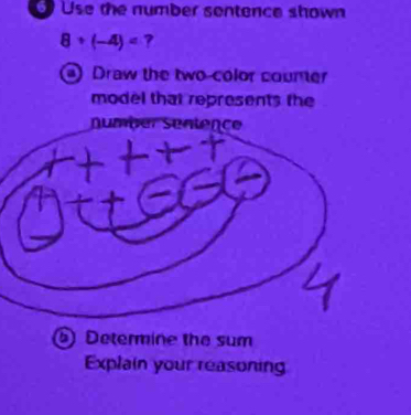 Use the number sentence shown
8+(-4)= ?
a Draw the two-color counter
model that represents the
Determine the sum
Explain your reasoning