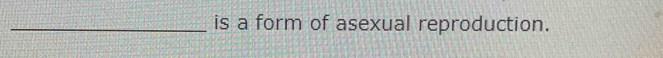 is a form of asexual reproduction.