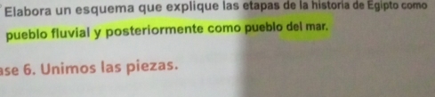 Elabora un esquema que explique las etapas de la historía de Egipto como 
pueblo fluvial y posteriormente como pueblo del mar. 
ase 6. Unimos las piezas.