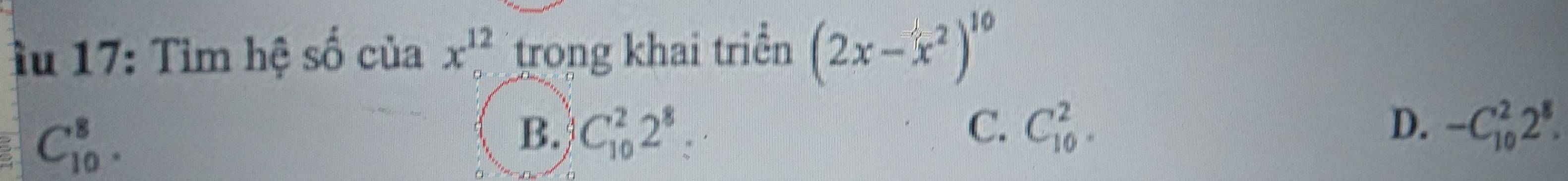 ầu 17: Tìm hệ số của x^(12)_.2 trong khai triển (2x-x^2)^10
C_(10)^8.
B. C_(10)^22^8 C. C_(10)^2. D. -C_(10)^22^8.