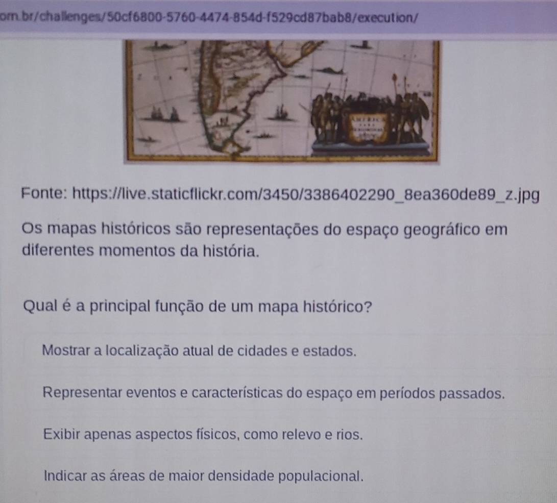 Fonte: https://live.staticflickr.com/3450/3386402290_8ea360de89_z.jpg
Os mapas históricos são representações do espaço geográfico em
diferentes momentos da história.
Qual é a principal função de um mapa histórico?
Mostrar a localização atual de cidades e estados.
Representar eventos e características do espaço em períodos passados.
Exibir apenas aspectos físicos, como relevo e rios.
Indicar as áreas de maior densidade populacional.