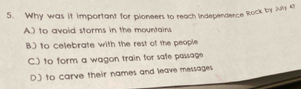 Why was it important for pioneers to reach Independence Rock by July 42
A.) to avoid storms in the mountains
B.) to celebrate with the rest of the people
C.) to form a wagon train for safe passage
D.) to carve their names and leave messages