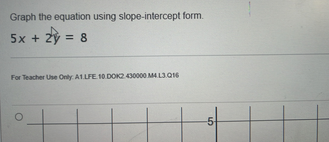 Graph the equation using slope-intercept form.
5x+2y=8
For Teacher Use Only: A1.LFE.10.DOK2.430000.M4.L3.Q16