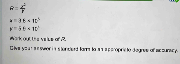 R= x^2/y 
x=3.8* 10^5
y=5.9* 10^4
Work out the value of R. 
Give your answer in standard form to an appropriate degree of accuracy.