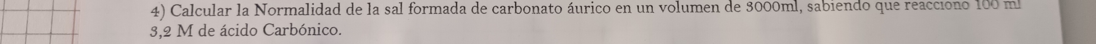 Calcular la Normalidad de la sal formada de carbonato áurico en un volumen de 3000ml, sabiendo que reacciono 100 ml
3,2 M de ácido Carbónico.