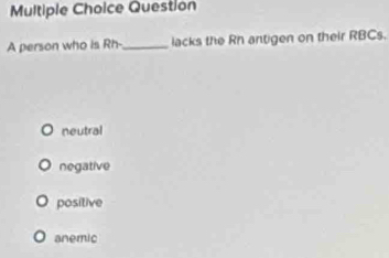 person who is Rh-_ lacks the Rh antigen on their RBCs.
neutral
negative
positive
anemic