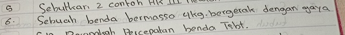 Sebutkar 2 contoh HK IIL Il 
6. Sebuch benda bermasso lkg. bergetak dengan gaya 
womboh Perceparan benda Tsbt.
