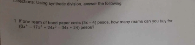 Directions: Using synthetic division, answer the following: 
1. If one ream of bond paper costs (3x-4) pesos, how many reams can you buy for
(6x^4-17x^3+24x^2-34x+24) pesos?