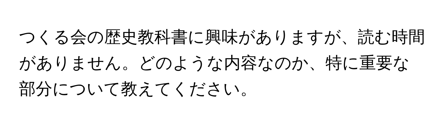 つくる会の歴史教科書に興味がありますが、読む時間がありません。どのような内容なのか、特に重要な部分について教えてください。