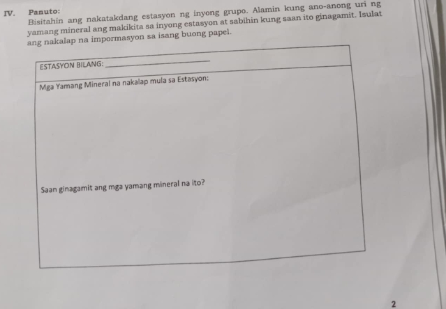 Panuto: 
Bisitahin ang nakatakdang estasyon ng inyong grupo. Alamin kung ano-anong uri ng 
yamang mineral ang makikita sa inyong estasyon at sabihin kung saan ito ginagamit. Isulat 
rmasyon sa isang buong papel. 
2