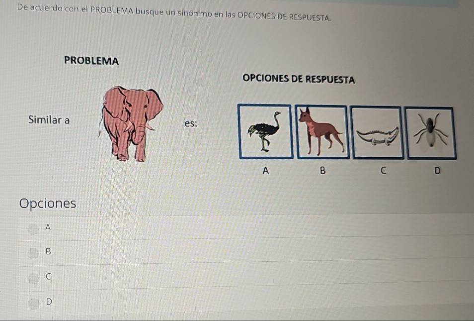 De acuerdo con el PROBLEMA busque un sinónimo en las OPCIONES DE RESPUESTA.
PROBLEMA
OPCIONES DE RESPUESTA
Similar a es:
A B C D
Opciones
A
B
C
D