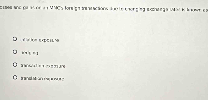 osses and gains on an MNC's foreign transactions due to changing exchange rates is known as
inflation exposure
hedging
transaction exposure
translation exposure