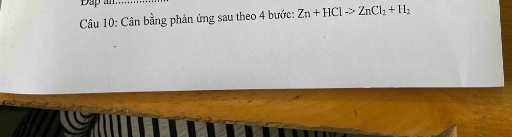 Đap an 
Câu 10: Cân bằng phản ứng sau theo 4 bước: Zn+HCl->ZnCl_2+H_2