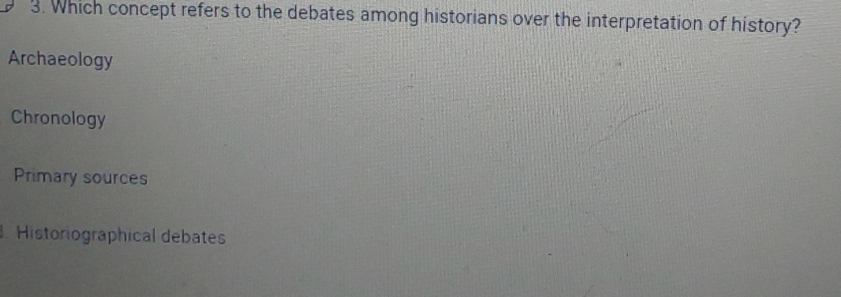 Which concept refers to the debates among historians over the interpretation of history?
Archaeology
Chronology
Primary sources
Historiographical debates