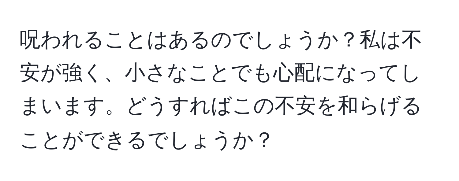 呪われることはあるのでしょうか？私は不安が強く、小さなことでも心配になってしまいます。どうすればこの不安を和らげることができるでしょうか？