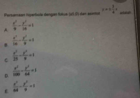 Persamaan hiperbola dengan fokus (65,0) dan asimtot y=±  3/4 x adaish
A  x^2/9 - y^2/16 =1
B.  x^2/16 - y^2/9 =1
C.  x^2/25 - y^2/9 =1
D.  x^2/100 - y^2/64 =1
 x^3/64 - y^3/9 =1