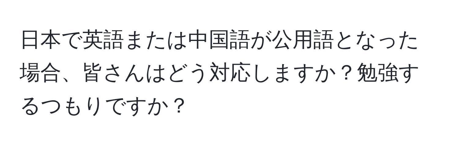 日本で英語または中国語が公用語となった場合、皆さんはどう対応しますか？勉強するつもりですか？