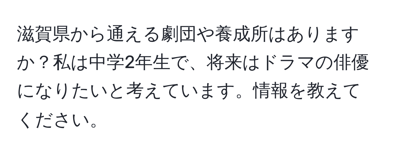 滋賀県から通える劇団や養成所はありますか？私は中学2年生で、将来はドラマの俳優になりたいと考えています。情報を教えてください。