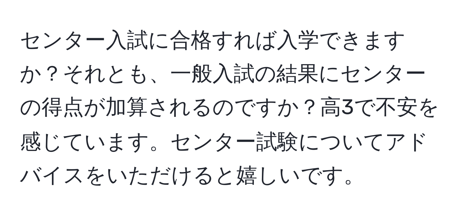 センター入試に合格すれば入学できますか？それとも、一般入試の結果にセンターの得点が加算されるのですか？高3で不安を感じています。センター試験についてアドバイスをいただけると嬉しいです。