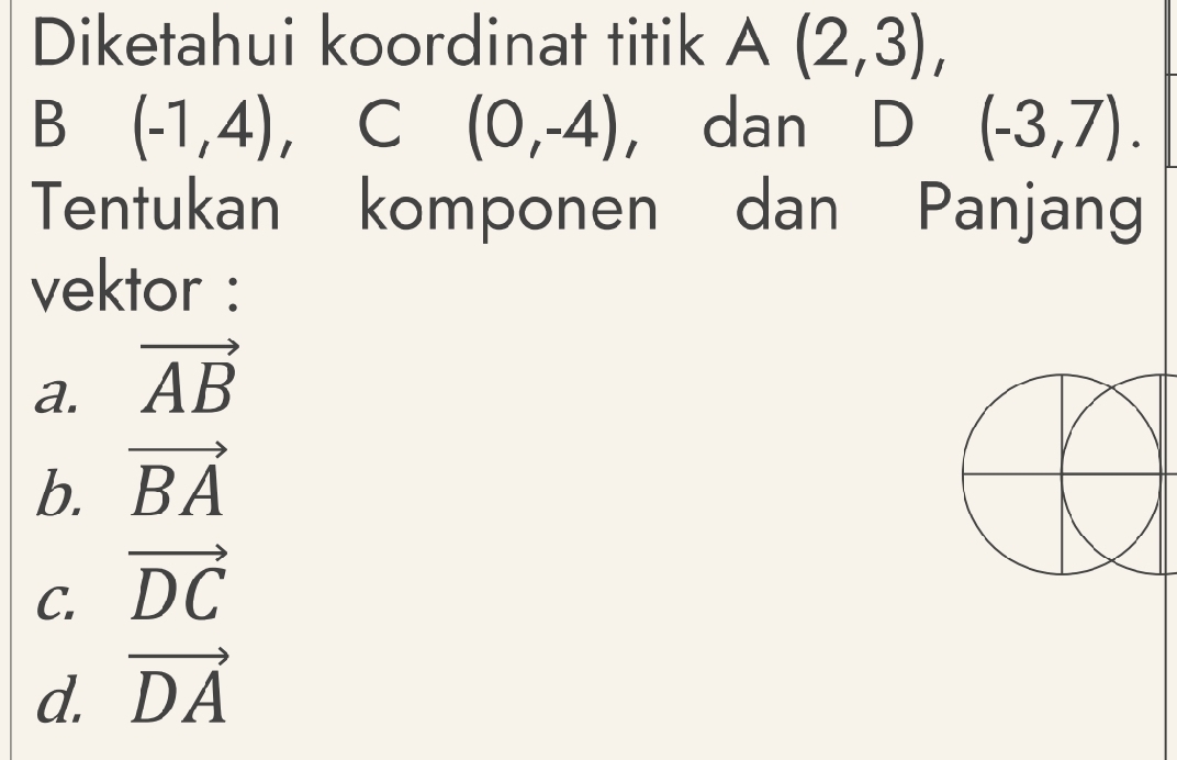 Diketahui koordinat titik A(2,3),
B (-1,4), C(0,-4) , dan D (-3,7). 
Tentukan komponen dan Panjang
vektor :
a. vector AB
b. vector BA
C. vector DC
d. vector DA