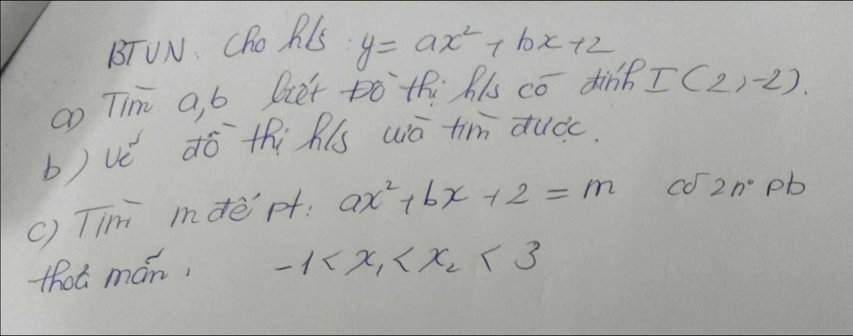 BTUN: Cho RlS
y=ax^2+bx+2
ao Tim q, b Diet Do thi hs co dink I(2,-2)
b) vè ¢ó thi Rús wò tim duǒc. 
() Tim mdept. ax^2+bx+2=m
cd2n^0pb
that mán,
-1 <3</tex>