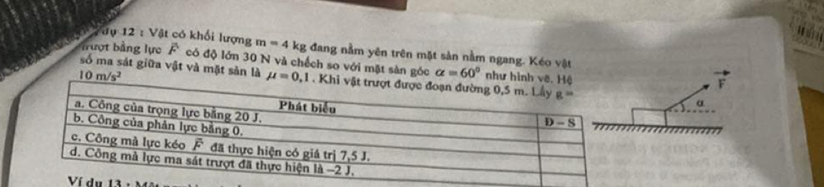 Vâụ 12 : Vật có khối lượng m=4kg đang nằm yên trên mặt sản nằm ngang. Kéo vật
Tượt bảng lực overline F có độ lớn 30 N và chếch so với mặt sàn góc alpha =60°
10m/s^2 như 
số ma sát giữa vật và mặt sản là
F
α
u 13