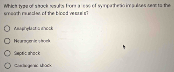 Which type of shock results from a loss of sympathetic impulses sent to the
smooth muscles of the blood vessels?
Anaphylactic shock
Neurogenic shock
Septic shock
Cardiogenic shock