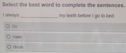 Select the best word to complete the sentences.
I always _my teeth before I go to bed.
Go
Have
Brush