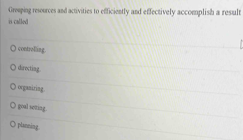 Grouping resources and activities to efficiently and effectively accomplish a result
is called
controlling.
directing.
organizing.
goal setting.
planning.