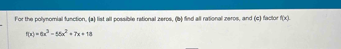 For the polynomial function, (a) list all possible rational zeros, (b) find all rational zeros, and (c) factor f(x).
f(x)=6x^3-55x^2+7x+18