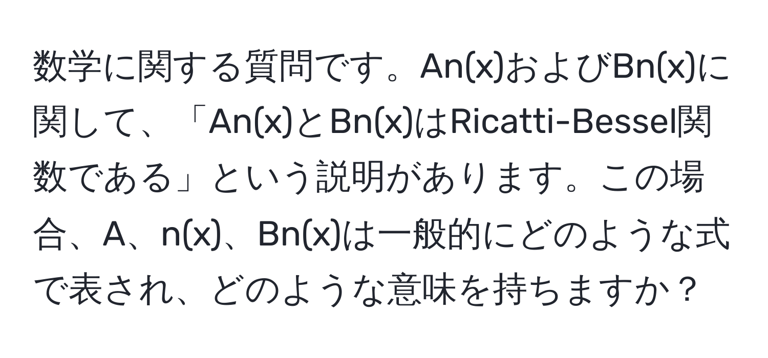 数学に関する質問です。An(x)およびBn(x)に関して、「An(x)とBn(x)はRicatti-Bessel関数である」という説明があります。この場合、A、n(x)、Bn(x)は一般的にどのような式で表され、どのような意味を持ちますか？