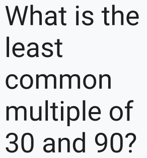 What is the 
least 
common 
multiple of
30 and 90?