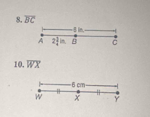 overline BC
6 in. 
A 2 3/4 ln. B C
10. overline WX
6 cm
W
X
Y