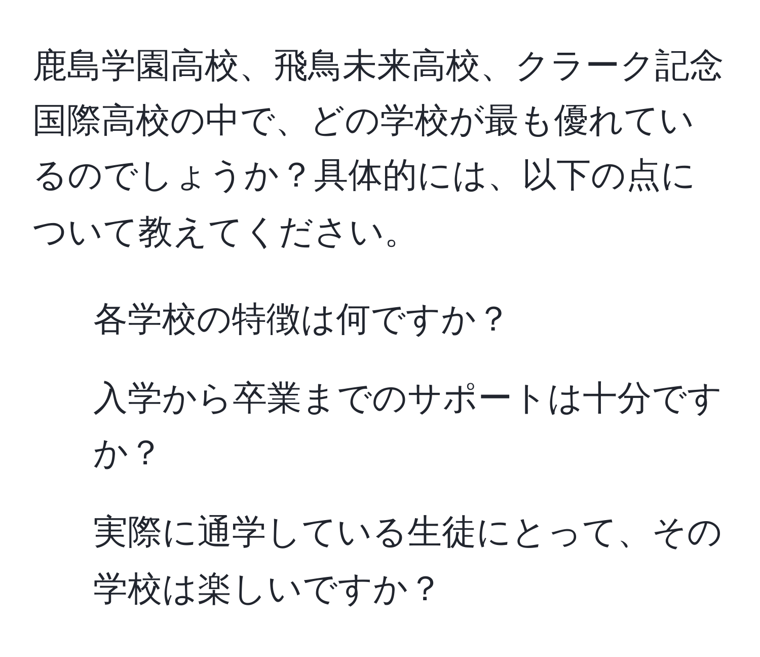鹿島学園高校、飛鳥未来高校、クラーク記念国際高校の中で、どの学校が最も優れているのでしょうか？具体的には、以下の点について教えてください。  
1. 各学校の特徴は何ですか？  
2. 入学から卒業までのサポートは十分ですか？  
3. 実際に通学している生徒にとって、その学校は楽しいですか？