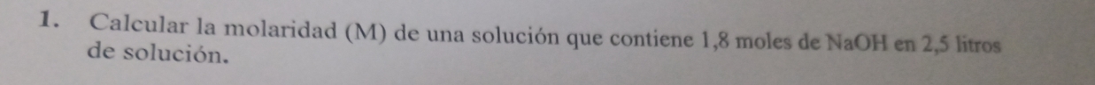 Calcular la molaridad (M) de una solución que contiene 1,8 moles de NaOH en 2,5 litros
de solución.