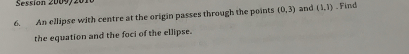 Sessión 2009/2010 
6. An ellipse with centre at the origin passes through the points (0,3) and (1,1). Find 
the equation and the foci of the ellipse.