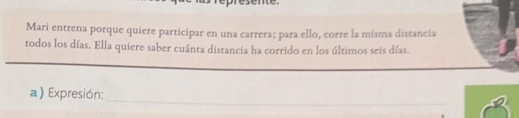 Mari entrena porque quiere participar en una carrera; para ello, corre la misma distancia 
todos los días. Ella quiere saber cuánta distancia ha corrido en los últimos seis días. 
_ 
a) Expresión: