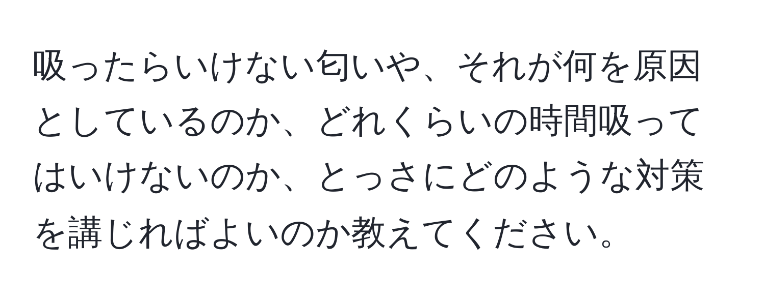 吸ったらいけない匂いや、それが何を原因としているのか、どれくらいの時間吸ってはいけないのか、とっさにどのような対策を講じればよいのか教えてください。