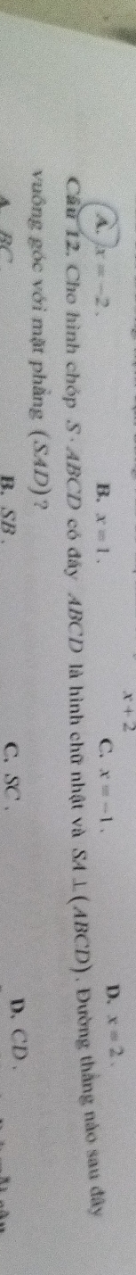 x+2
A. x=-2. B. x=1. C. x=-1.
D. x=2. 
Cầu 12. Cho hình chóp S· ABCD có đây ABCD là hình chữ nhật và SA⊥ (ABCD). Đường thắng nảo sau đây
vuông góc với mặt phẳng (SAD)?
B. SB . C. SC . D. CD.